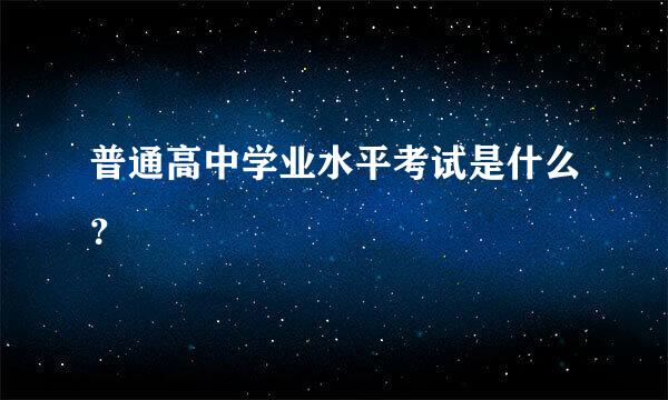 普通高中学业水平考试是什么？