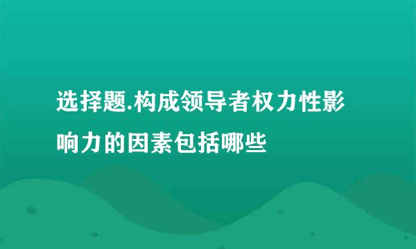 选择题.构成领导者权力性影响力的因素包括哪些