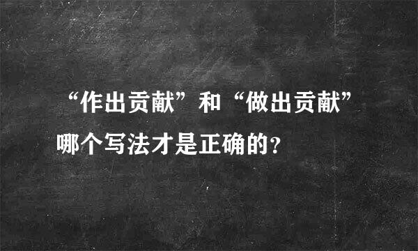 “作出贡献”和“做出贡献”哪个写法才是正确的？