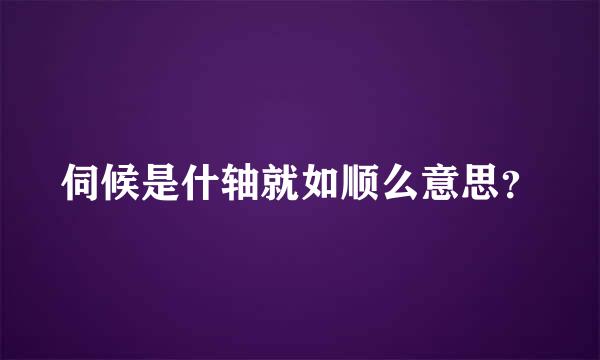 伺候是什轴就如顺么意思？