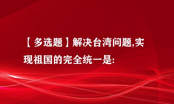 【多选题】解决台湾问题,实现祖国的完全统一是: