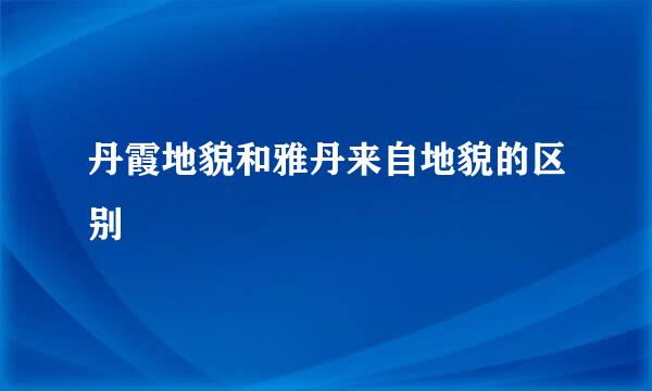 丹霞地貌和雅丹来自地貌的区别