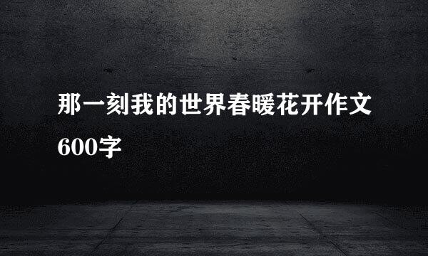 那一刻我的世界春暖花开作文600字