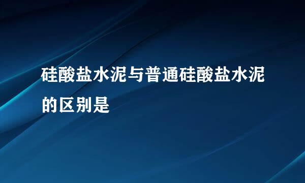 硅酸盐水泥与普通硅酸盐水泥的区别是