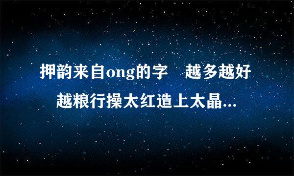 押韵来自ong的字 越多越好 越粮行操太红造上太晶扩多越好