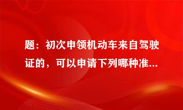 题：初次申领机动车来自驾驶证的，可以申请下列哪种准驾车型？