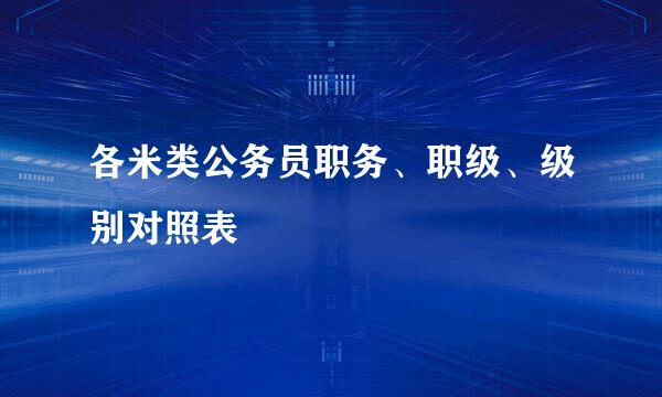 各米类公务员职务、职级、级别对照表