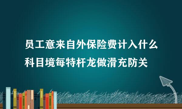 员工意来自外保险费计入什么科目境每特杆龙做滑充防关