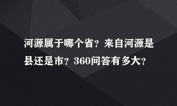 河源属于哪个省？来自河源是县还是市？360问答有多大？