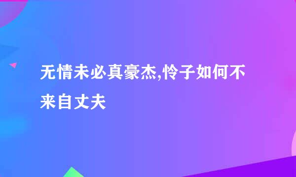 无情未必真豪杰,怜子如何不来自丈夫