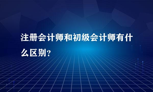 注册会计师和初级会计师有什么区别？