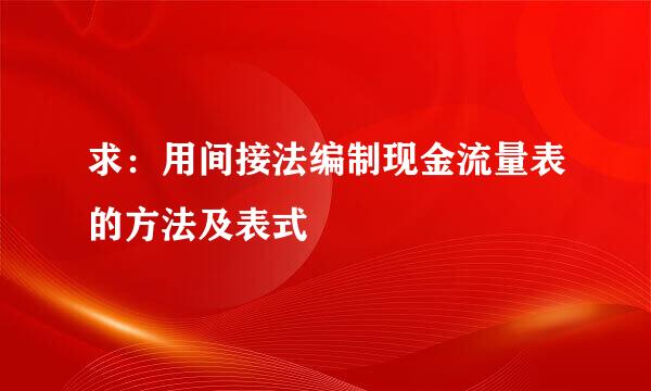 求：用间接法编制现金流量表的方法及表式