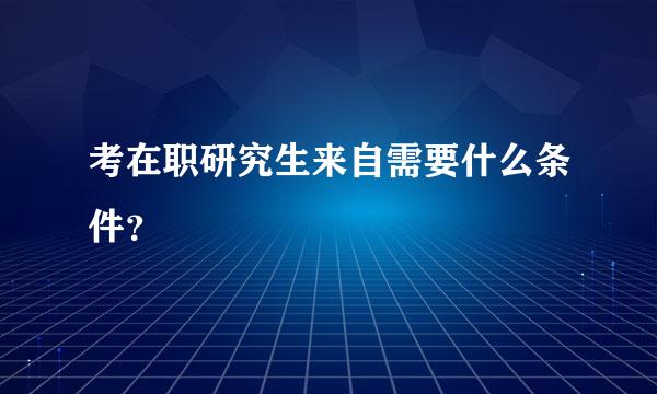 考在职研究生来自需要什么条件？