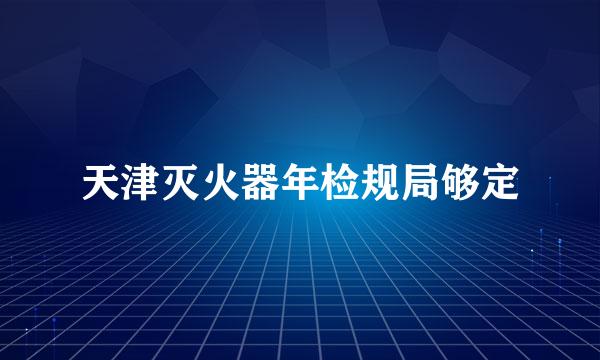 天津灭火器年检规局够定