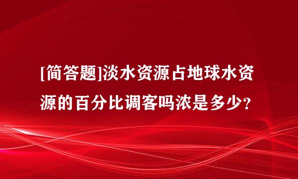 [简答题]淡水资源占地球水资源的百分比调客吗浓是多少？