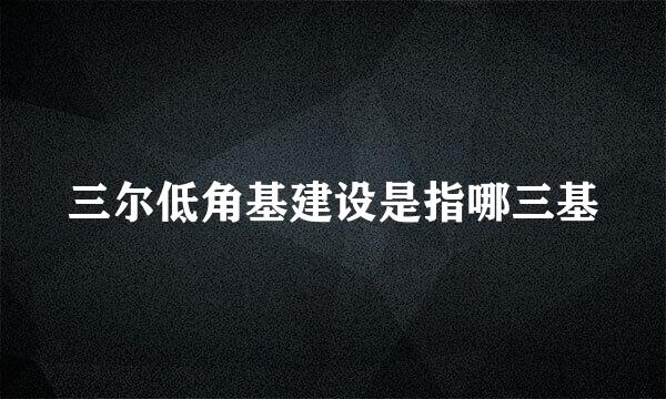 三尔低角基建设是指哪三基