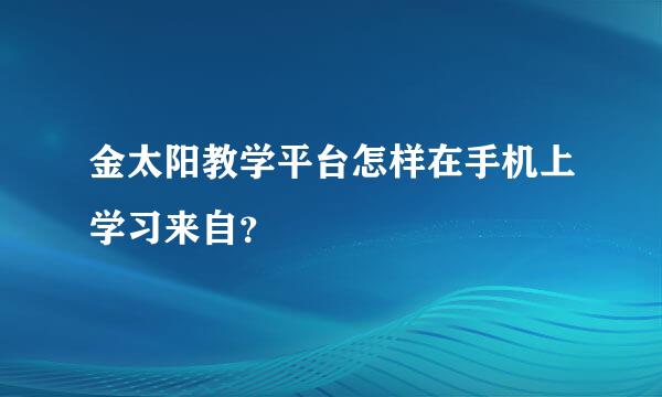 金太阳教学平台怎样在手机上学习来自？