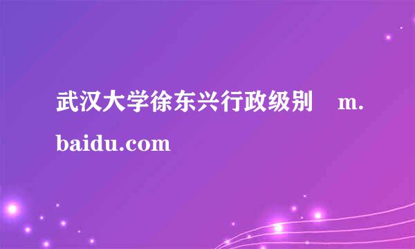 武汉大学徐东兴行政级别 m.baidu.com