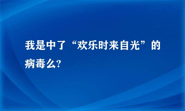 我是中了“欢乐时来自光”的病毒么?