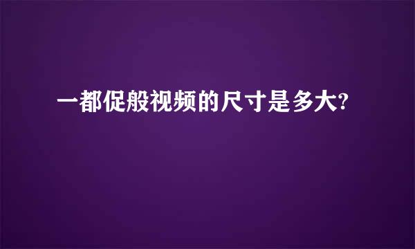 一都促般视频的尺寸是多大?