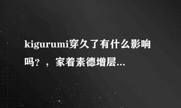 kigurumi穿久了有什么影响吗？，家着素德增层企准有里积我一天二十四小时穿着，除三餐，上厕所，洗澡。