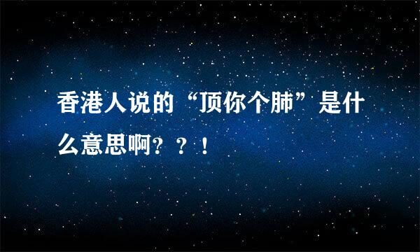 香港人说的“顶你个肺”是什么意思啊？？！