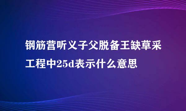 钢筋营听义子父脱备王缺草采工程中25d表示什么意思