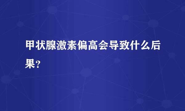 甲状腺激素偏高会导致什么后果？