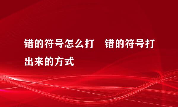 错的符号怎么打 错的符号打出来的方式