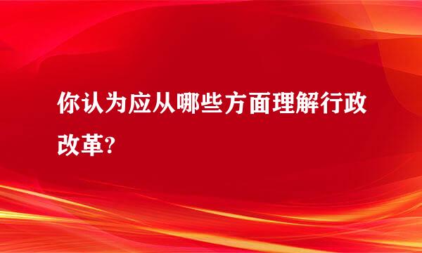 你认为应从哪些方面理解行政改革?