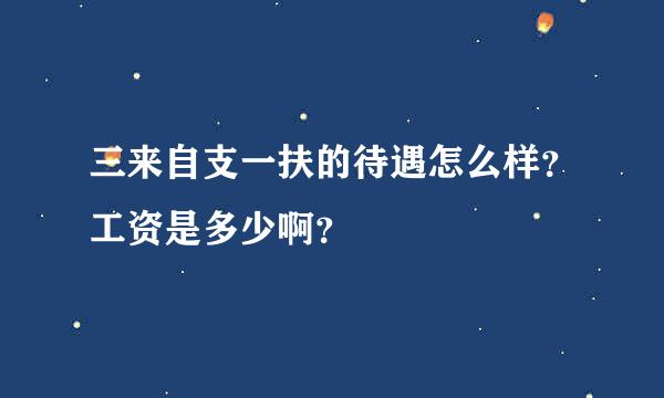 三来自支一扶的待遇怎么样？工资是多少啊？