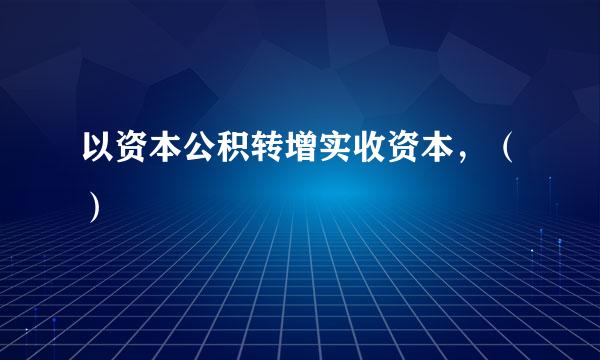 以资本公积转增实收资本，（）