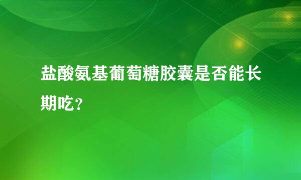 盐酸氨基葡萄糖胶囊是否能长期吃？