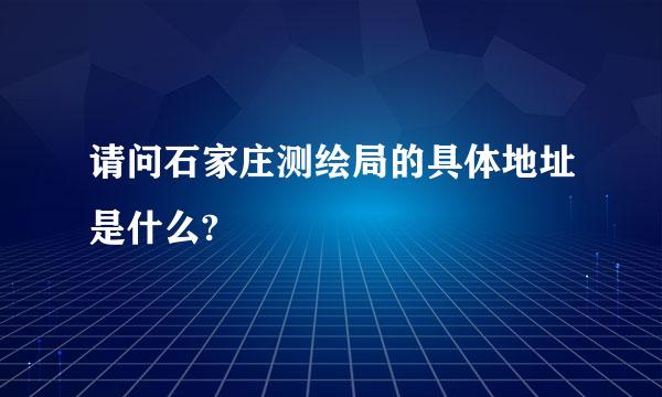 请问石家庄测绘局的具体地址是什么?