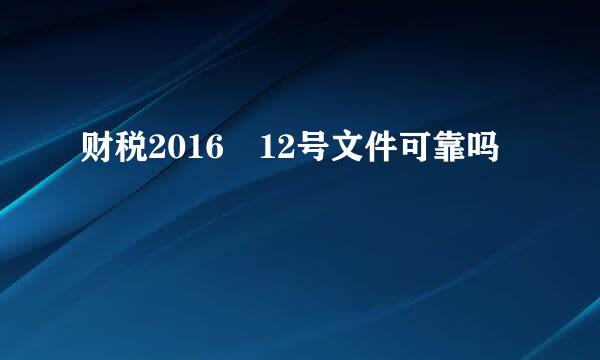 财税2016 12号文件可靠吗