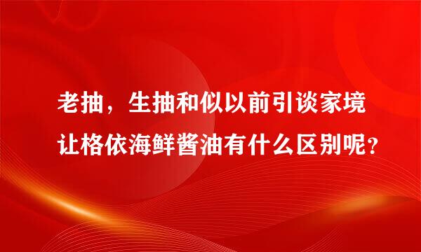 老抽，生抽和似以前引谈家境让格依海鲜酱油有什么区别呢？