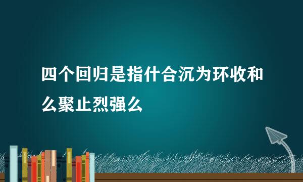 四个回归是指什合沉为环收和么聚止烈强么