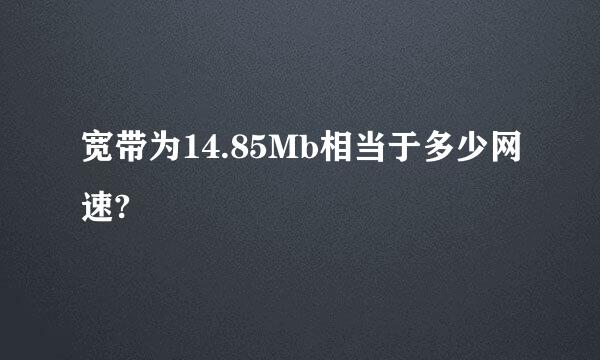 宽带为14.85Mb相当于多少网速?