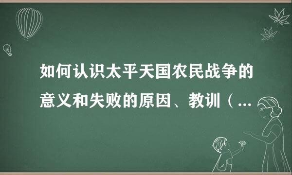 如何认识太平天国农民战争的意义和失败的原因、教训（尽量详细点、任讨氧苗谢谢）