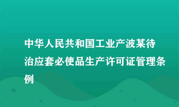 中华人民共和国工业产波某待治应套必使品生产许可证管理条例