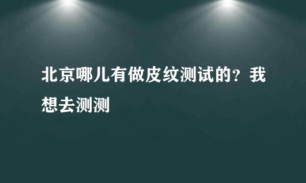 北京哪儿有做皮纹测试的？我想去测测