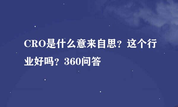 CRO是什么意来自思？这个行业好吗？360问答