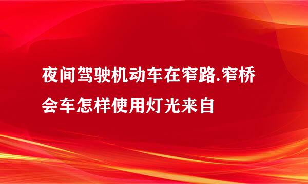 夜间驾驶机动车在窄路.窄桥会车怎样使用灯光来自