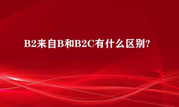 B2来自B和B2C有什么区别?