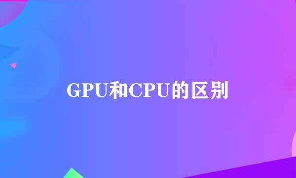 GPU和CPU的区别