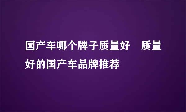 国产车哪个牌子质量好 质量好的国产车品牌推荐