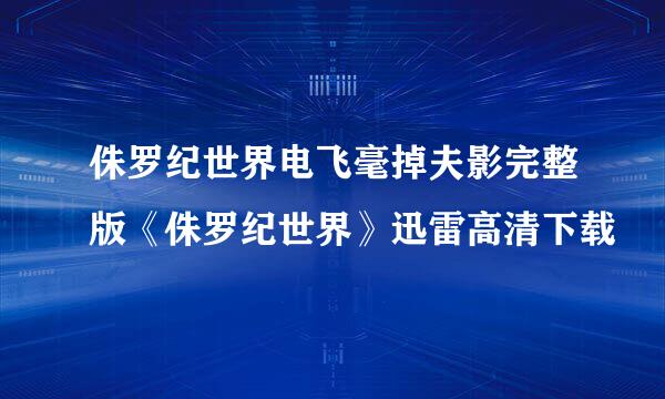 侏罗纪世界电飞毫掉夫影完整版《侏罗纪世界》迅雷高清下载