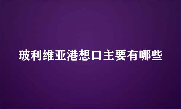 玻利维亚港想口主要有哪些