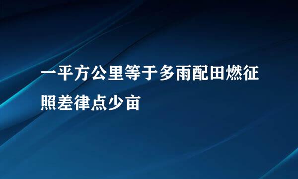 一平方公里等于多雨配田燃征照差律点少亩