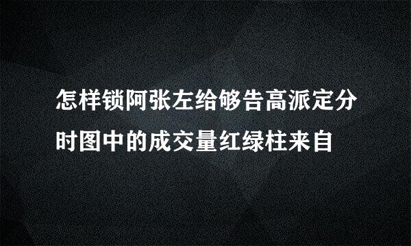 怎样锁阿张左给够告高派定分时图中的成交量红绿柱来自